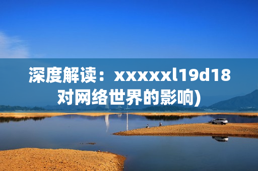 深度解读：xxxxxl19d18对网络世界的影响)