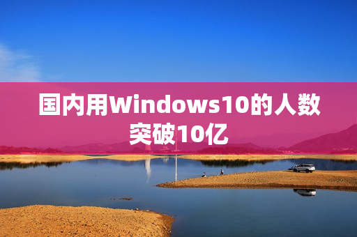 国内用Windows10的人数突破10亿