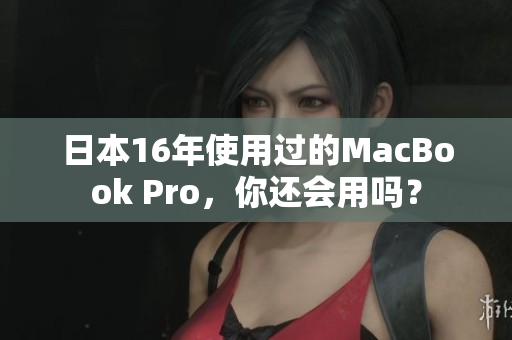 日本16年使用过的MacBook Pro，你还会用吗？