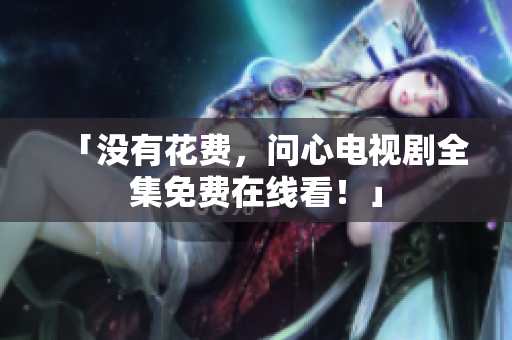 「没有花费，问心电视剧全集免费在线看！」