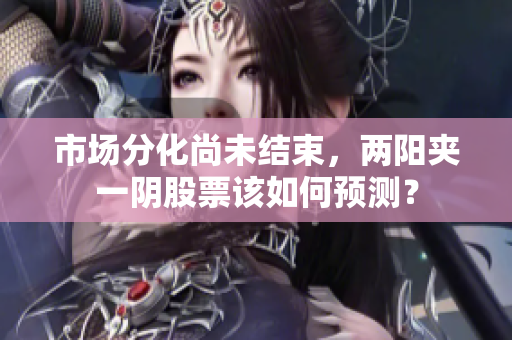 市场分化尚未结束，两阳夹一阴股票该如何预测？