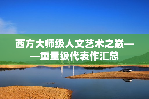 西方大师级人文艺术之巅——重量级代表作汇总