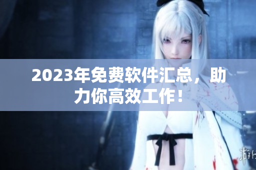 2023年免费软件汇总，助力你高效工作！