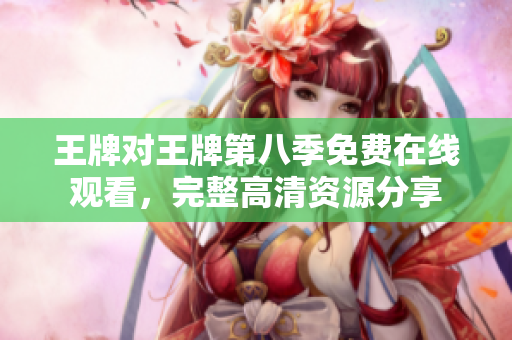 王牌对王牌第八季免费在线观看，完整高清资源分享