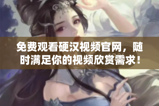 免费观看硬汉视频官网，随时满足你的视频欣赏需求！