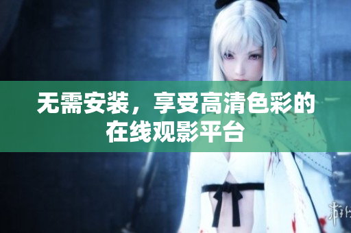 无需安装，享受高清色彩的在线观影平台