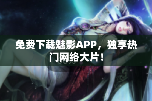 免费下载魅影APP，独享热门网络大片！