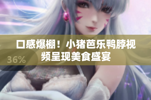 口感爆棚！小猪芭乐鸭脖视频呈现美食盛宴