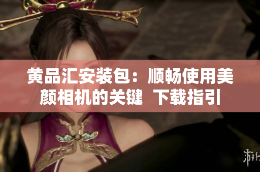 黄品汇安装包：顺畅使用美颜相机的关键  下载指引
