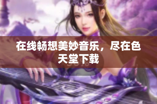在线畅想美妙音乐，尽在色天堂下载