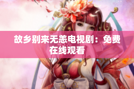 故乡别来无恙电视剧：免费在线观看