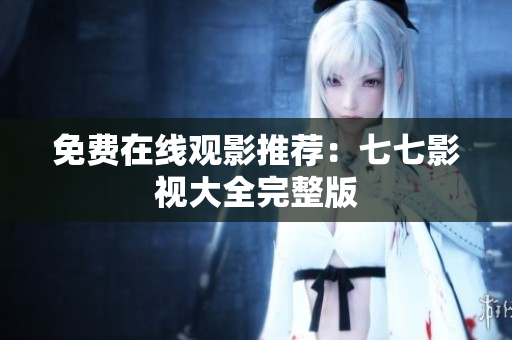 免费在线观影推荐：七七影视大全完整版