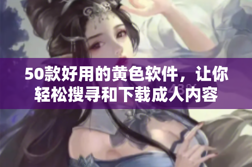 50款好用的黄色软件，让你轻松搜寻和下载成人内容