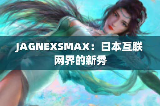 JAGNEXSMAX：日本互联网界的新秀