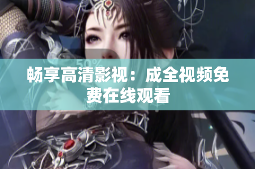畅享高清影视：成全视频免费在线观看