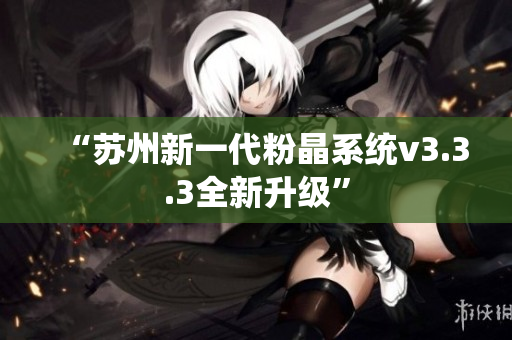 “苏州新一代粉晶系统v3.3.3全新升级”