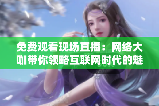 免费观看现场直播：网络大咖带你领略互联网时代的魅力！