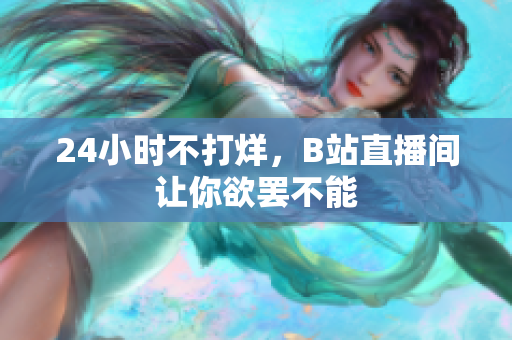 24小时不打烊，B站直播间让你欲罢不能