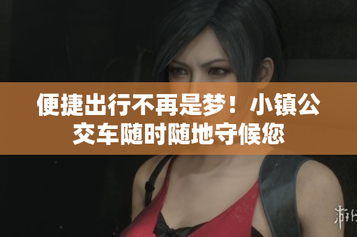 便捷出行不再是梦！小镇公交车随时随地守候您
