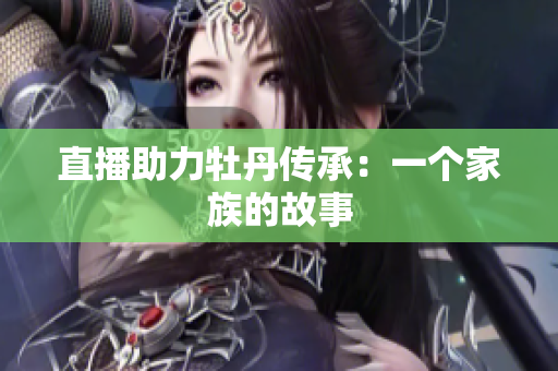 直播助力牡丹传承：一个家族的故事