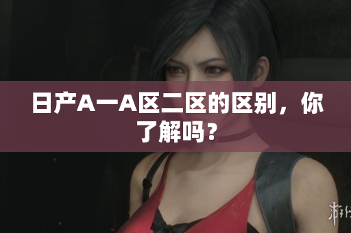日产A一A区二区的区别，你了解吗？
