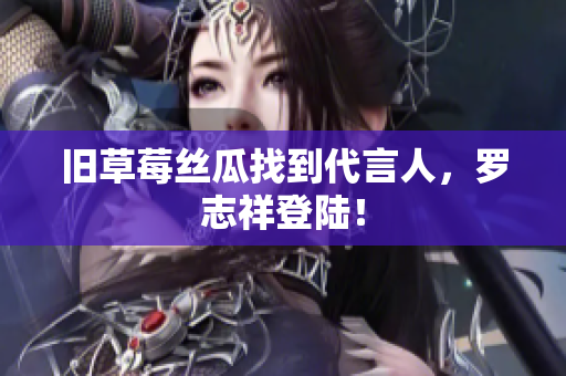 旧草莓丝瓜找到代言人，罗志祥登陆！