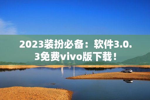 2023装扮必备：软件3.0.3免费vivo版下载！