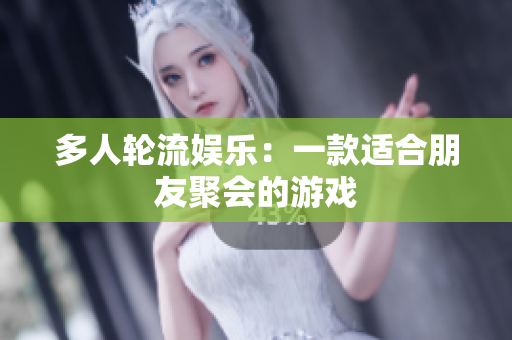 多人轮流娱乐：一款适合朋友聚会的游戏
