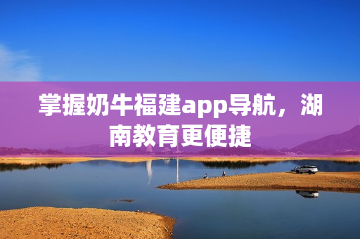 掌握奶牛福建app导航，湖南教育更便捷