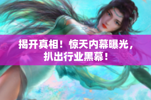 揭开真相！惊天内幕曝光，扒出行业黑幕！