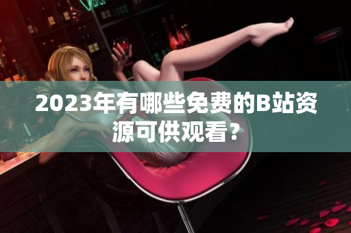 2023年有哪些免费的B站资源可供观看？