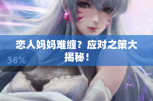 恋人妈妈难缠？应对之策大揭秘！