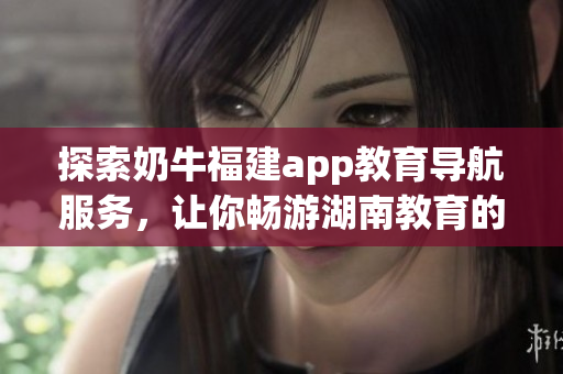 探索奶牛福建app教育导航服务，让你畅游湖南教育的独特体验