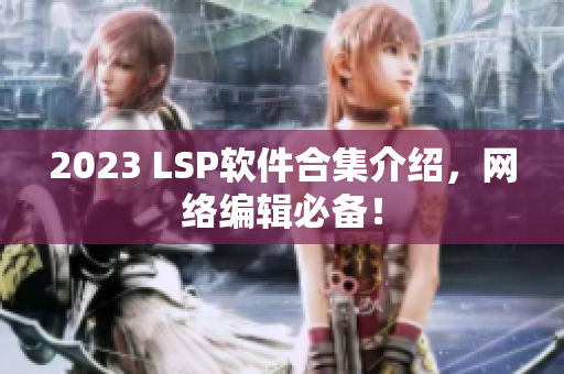 2023 LSP软件合集介绍，网络编辑必备！