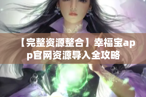 【完整资源整合】幸福宝app官网资源导入全攻略
