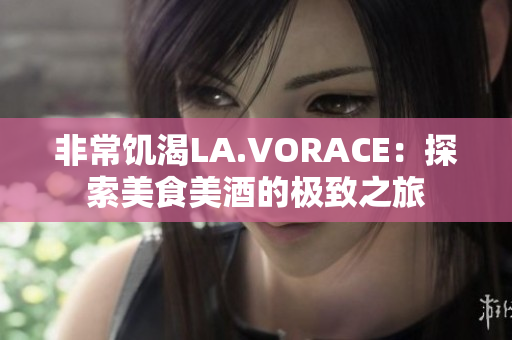 非常饥渴LA.VORACE：探索美食美酒的极致之旅