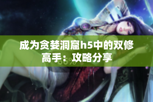 成为贪婪洞窟h5中的双修高手：攻略分享