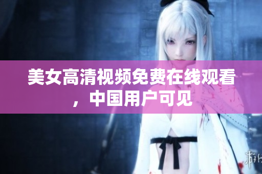 美女高清视频免费在线观看，中国用户可见