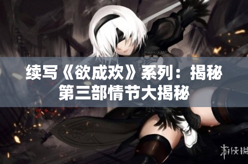 续写《欲成欢》系列：揭秘第三部情节大揭秘