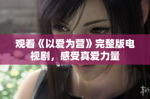 观看《以爱为营》完整版电视剧，感受真爱力量