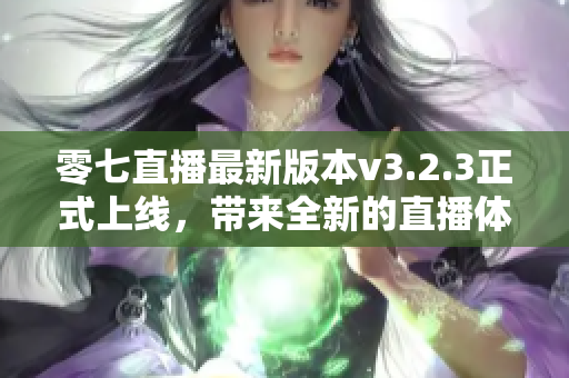 零七直播最新版本v3.2.3正式上线，带来全新的直播体验