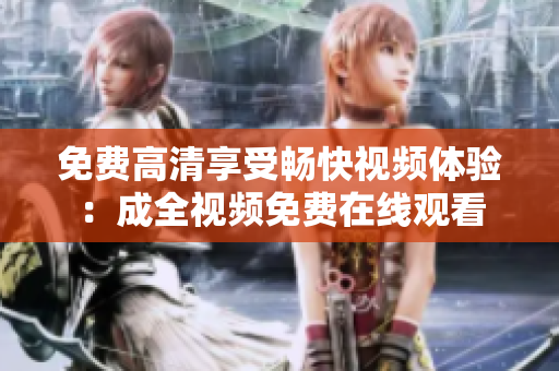 免费高清享受畅快视频体验：成全视频免费在线观看