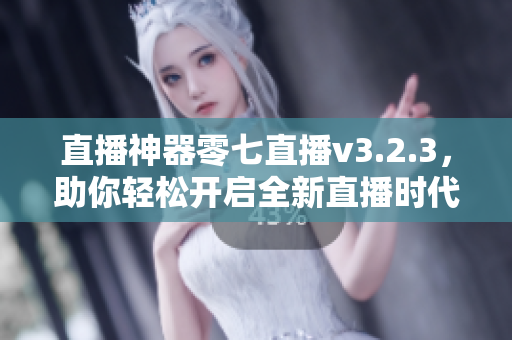 直播神器零七直播v3.2.3，助你轻松开启全新直播时代