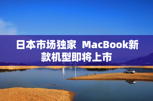日本市场独家  MacBook新款机型即将上市