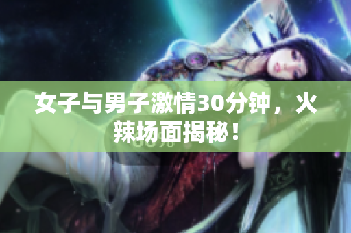 女子与男子激情30分钟，火辣场面揭秘！