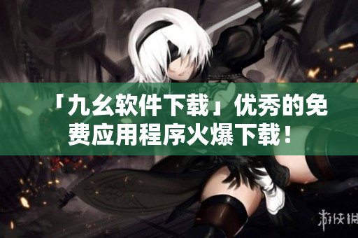 「九幺软件下载」优秀的免费应用程序火爆下载！