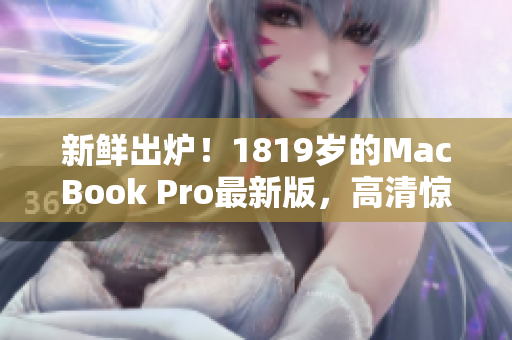 新鲜出炉！1819岁的MacBook Pro最新版，高清惊艳亮相！