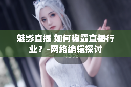 魅影直播 如何称霸直播行业？-网络编辑探讨
