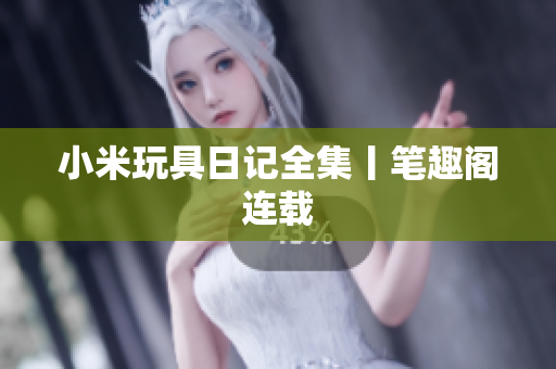 小米玩具日记全集丨笔趣阁连载