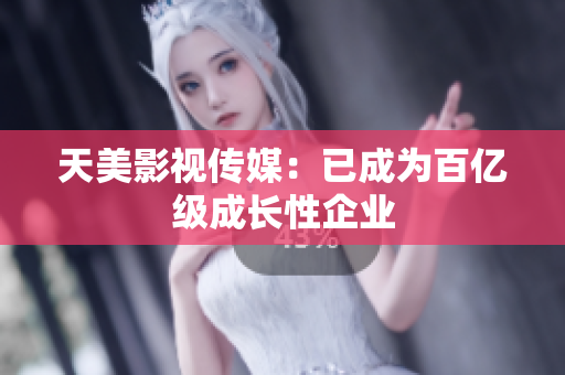 天美影视传媒：已成为百亿级成长性企业